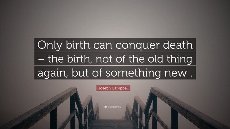 Joseph Campbell Quote: “Only birth can conquer death – the birth, not of the old thing again, but of something new .”