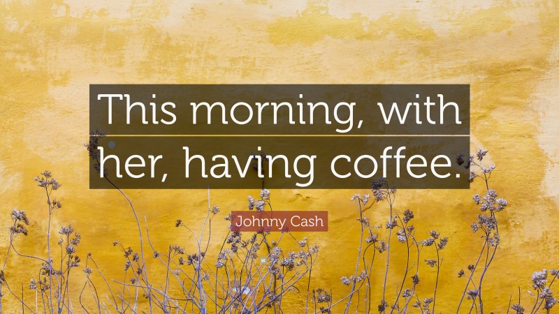 Johnny Cash Quote: “This morning, with her, having coffee.”
