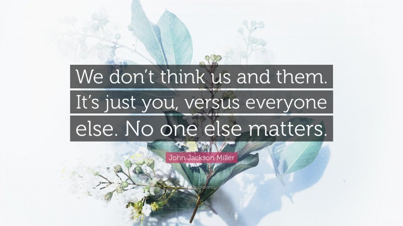 John Jackson Miller Quote: “We don’t think us and them. It’s just you, versus everyone else. No one else matters.”
