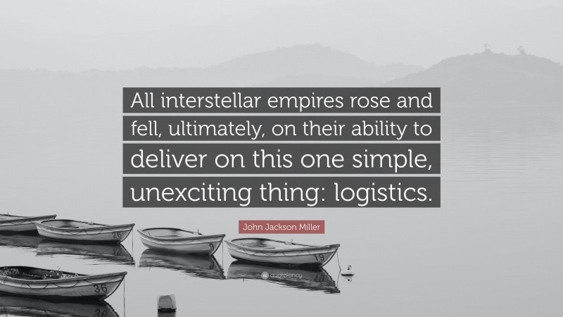 John Jackson Miller Quote: “All interstellar empires rose and fell, ultimately, on their ability to deliver on this one simple, unexciting thing: logistics.”