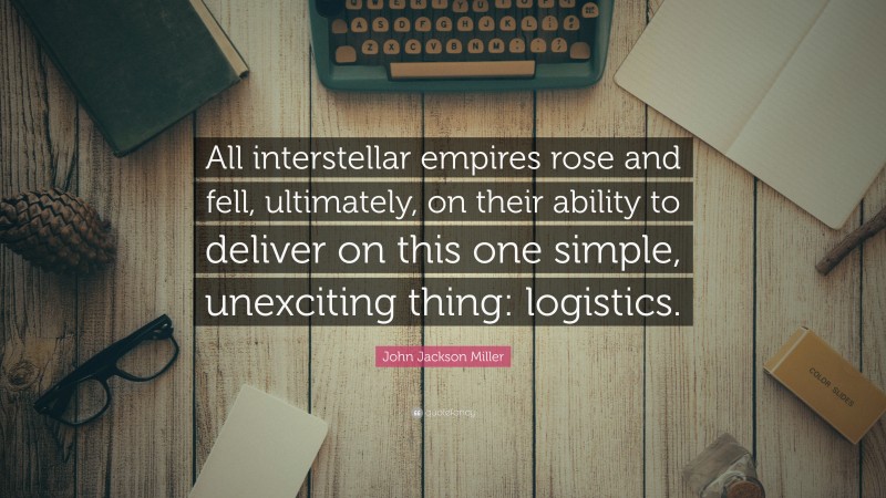John Jackson Miller Quote: “All interstellar empires rose and fell, ultimately, on their ability to deliver on this one simple, unexciting thing: logistics.”