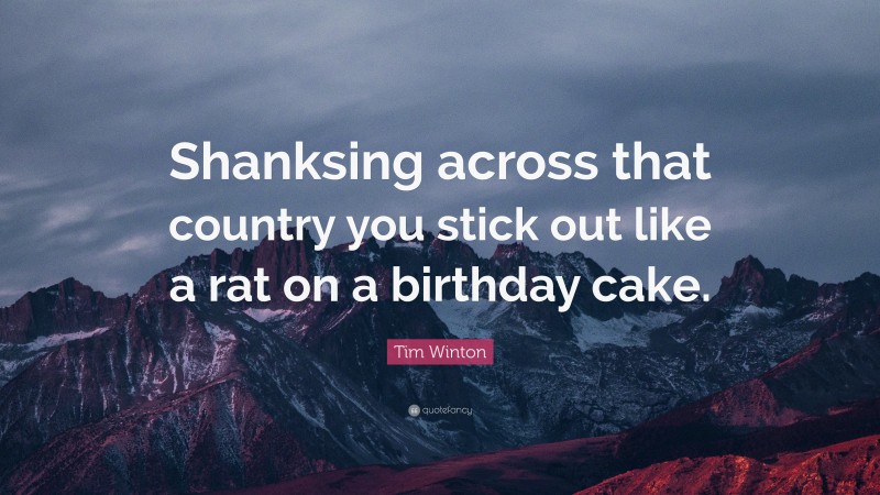 Tim Winton Quote: “Shanksing across that country you stick out like a rat on a birthday cake.”