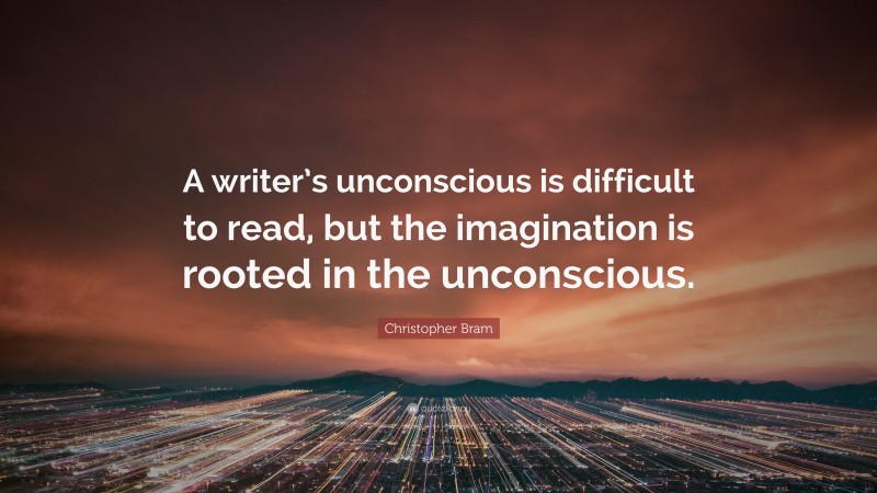 Christopher Bram Quote: “A writer’s unconscious is difficult to read, but the imagination is rooted in the unconscious.”