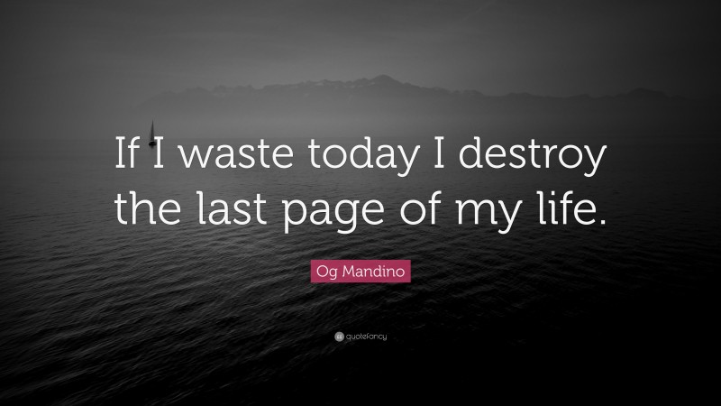 Og Mandino Quote: “If I waste today I destroy the last page of my life.”