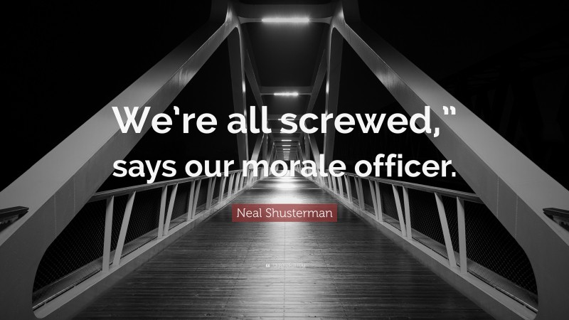 Neal Shusterman Quote: “We’re all screwed,” says our morale officer.”