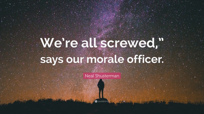 Neal Shusterman Quote: “We’re all screwed,” says our morale officer.”