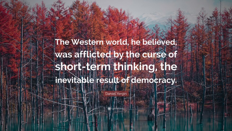 Daniel Yergin Quote: “The Western world, he believed, was afflicted by the curse of short-term thinking, the inevitable result of democracy.”