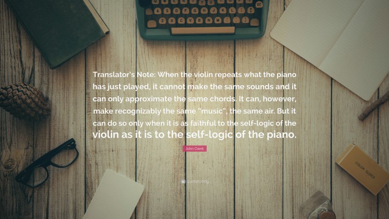 John Ciardi Quote: “Translator’s Note: When the violin repeats what the piano has just played, it cannot make the same sounds and it can only approximate the same chords. It can, however, make recognizably the same “music”, the same air. But it can do so only when it is as faithful to the self-logic of the violin as it is to the self-logic of the piano.”