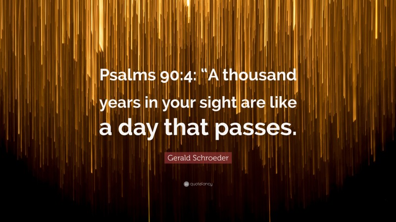 Gerald Schroeder Quote: “Psalms 90:4: “A thousand years in your sight are like a day that passes.”