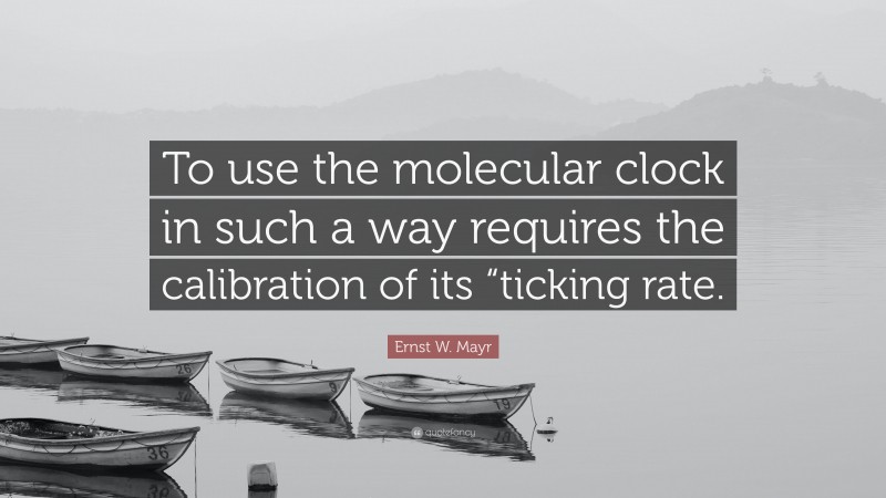 Ernst W. Mayr Quote: “To use the molecular clock in such a way requires the calibration of its “ticking rate.”