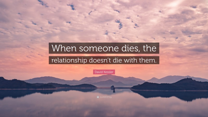 David Kessler Quote: “When someone dies, the relationship doesn’t die with them.”