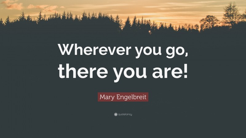Mary Engelbreit Quote: “Wherever you go, there you are!”