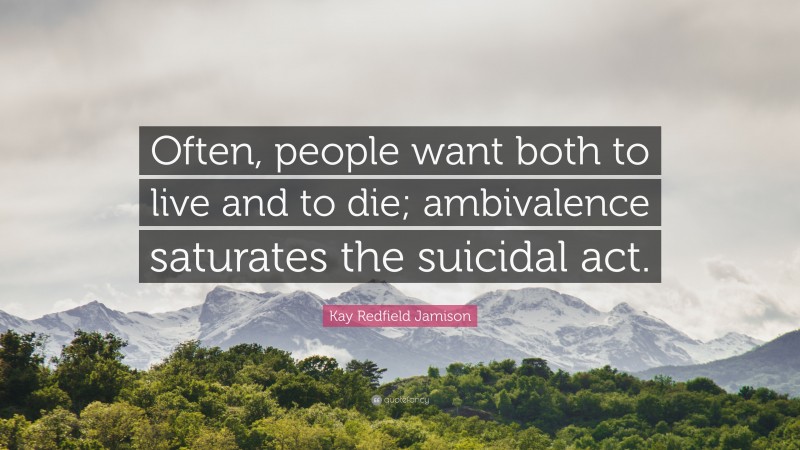 Kay Redfield Jamison Quote: “Often, people want both to live and to die; ambivalence saturates the suicidal act.”