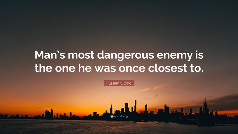 Hussain S. Zaidi Quote: “Man’s most dangerous enemy is the one he was once closest to.”