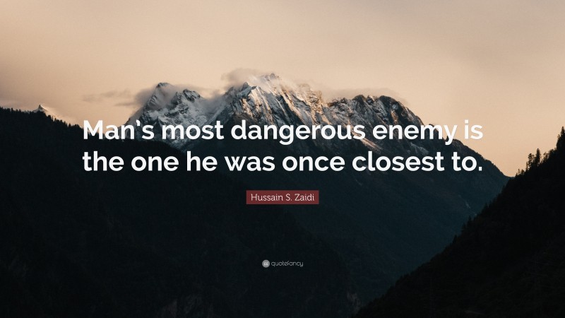 Hussain S. Zaidi Quote: “Man’s most dangerous enemy is the one he was once closest to.”