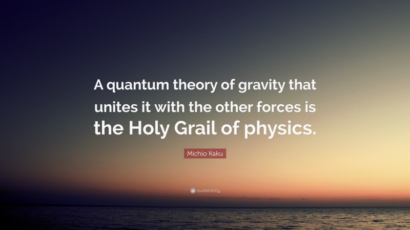 Michio Kaku Quote: “A quantum theory of gravity that unites it with the other forces is the Holy Grail of physics.”