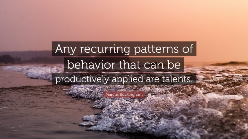 Marcus Buckingham Quote: “Any recurring patterns of behavior that can be productively applied are talents.”