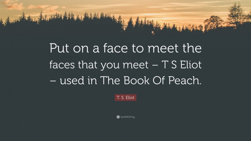 T. S. Eliot Quote: “Put on a face to meet the faces that you meet – T S Eliot – used in The Book Of Peach.”