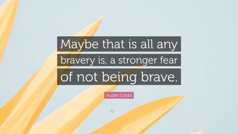 Audre Lorde Quote: “Maybe that is all any bravery is, a stronger fear of not being brave.”