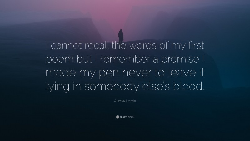 Audre Lorde Quote: “I cannot recall the words of my first poem but I remember a promise I made my pen never to leave it lying in somebody else’s blood.”