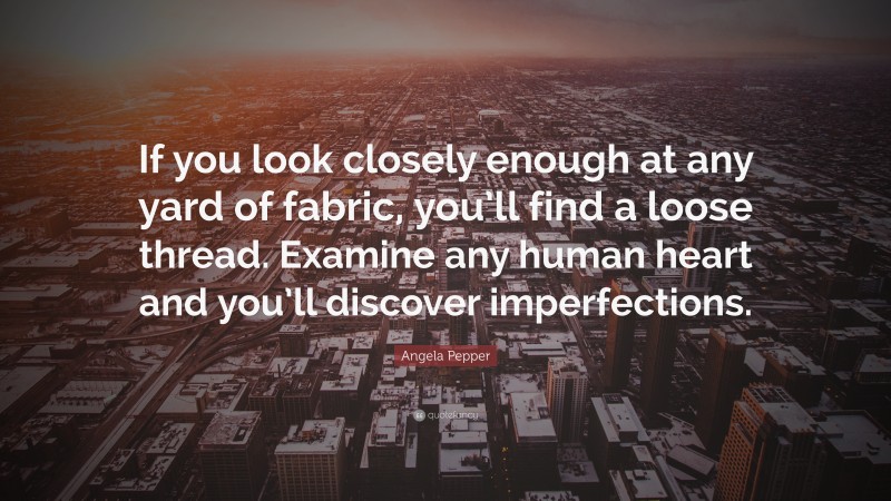 Angela Pepper Quote: “If you look closely enough at any yard of fabric, you’ll find a loose thread. Examine any human heart and you’ll discover imperfections.”
