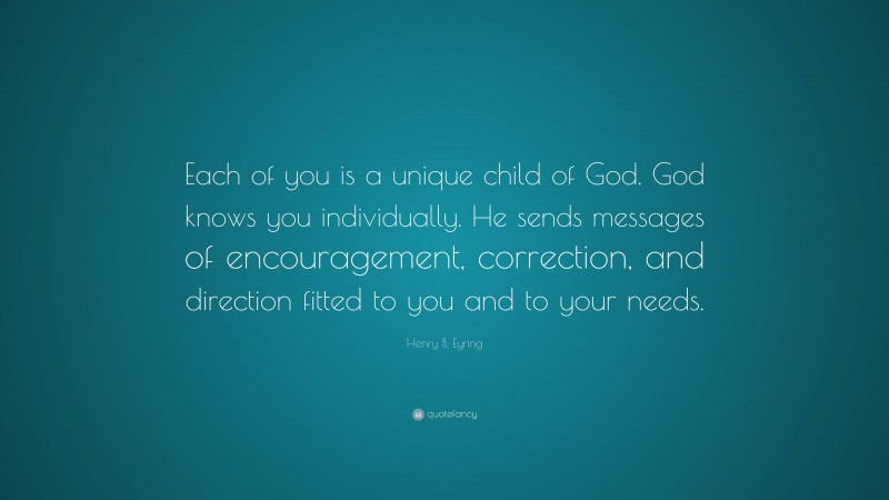 Henry B. Eyring Quote: “Each of you is a unique child of God. God knows you individually. He sends messages of encouragement, correction, and direction fitted to you and to your needs.”