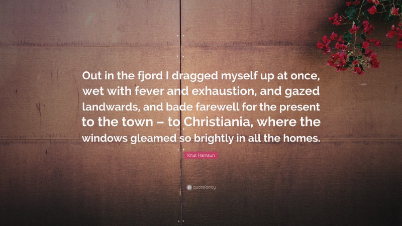 Knut Hamsun Quote: “Out in the fjord I dragged myself up at once, wet with fever and exhaustion, and gazed landwards, and bade farewell for the present to the town – to Christiania, where the windows gleamed so brightly in all the homes.”