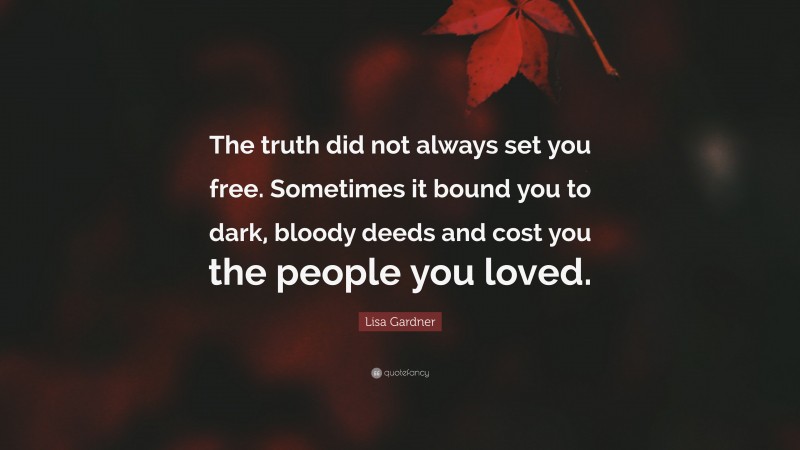 Lisa Gardner Quote: “The truth did not always set you free. Sometimes it bound you to dark, bloody deeds and cost you the people you loved.”