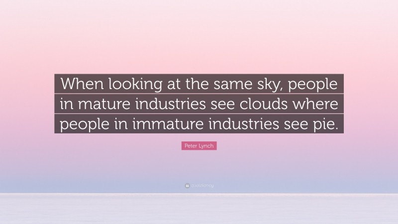Peter Lynch Quote: “When looking at the same sky, people in mature industries see clouds where people in immature industries see pie.”