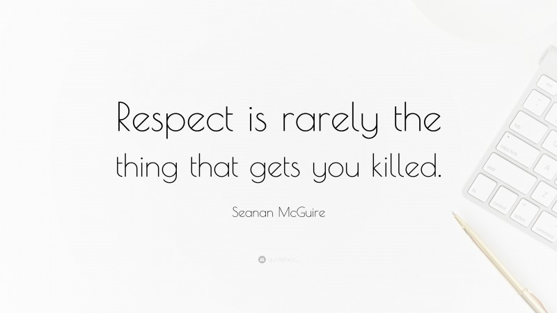Seanan McGuire Quote: “Respect is rarely the thing that gets you killed.”