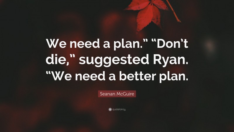 Seanan McGuire Quote: “We need a plan.” “Don’t die,” suggested Ryan. “We need a better plan.”