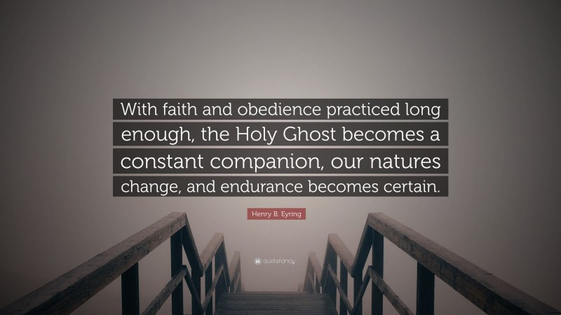 Henry B. Eyring Quote: “With faith and obedience practiced long enough, the Holy Ghost becomes a constant companion, our natures change, and endurance becomes certain.”