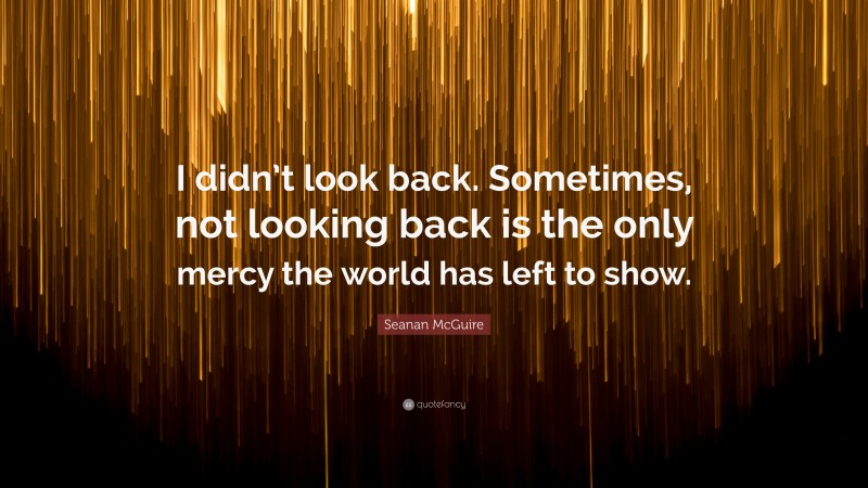 Seanan McGuire Quote: “I didn’t look back. Sometimes, not looking back is the only mercy the world has left to show.”