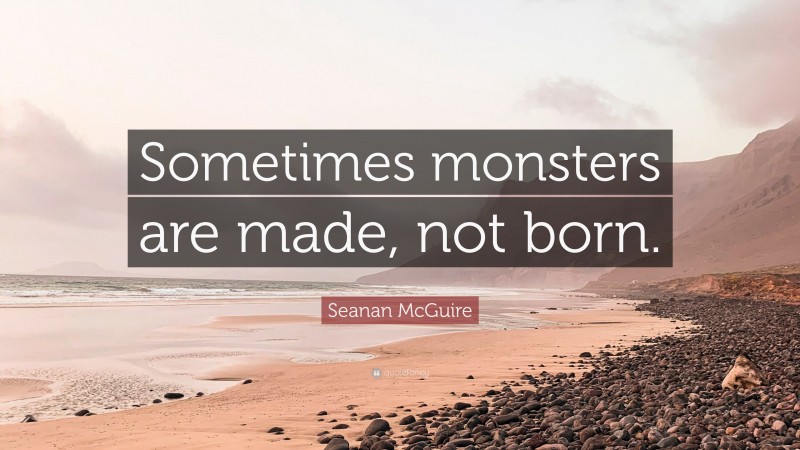 Seanan McGuire Quote: “Sometimes monsters are made, not born.”