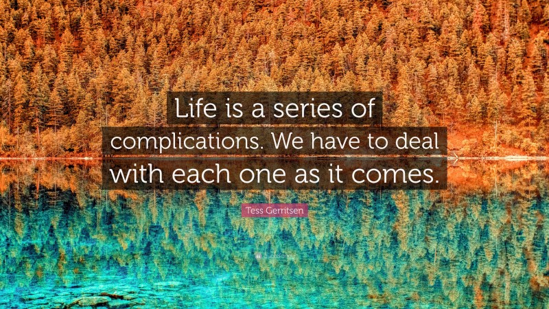 Tess Gerritsen Quote: “Life is a series of complications. We have to deal with each one as it comes.”