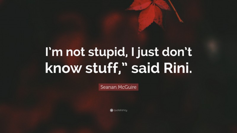 Seanan McGuire Quote: “I’m not stupid, I just don’t know stuff,” said Rini.”