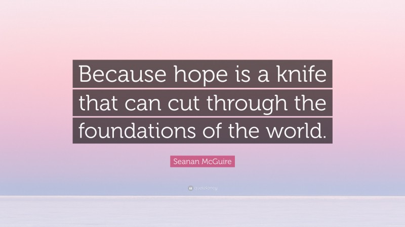 Seanan McGuire Quote: “Because hope is a knife that can cut through the foundations of the world.”