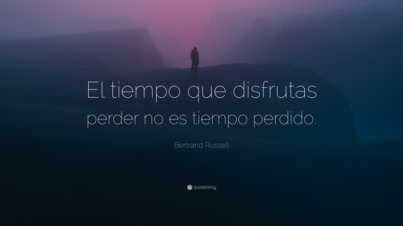 Bertrand Russell Quote: “El tiempo que disfrutas perder no es tiempo perdido.”