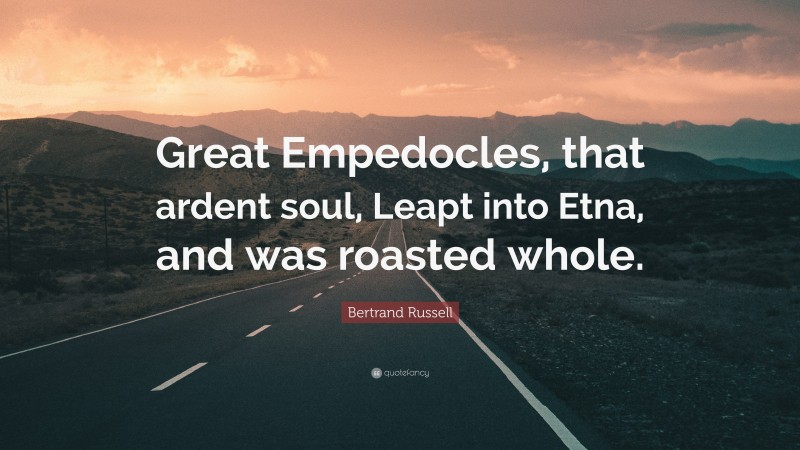 Bertrand Russell Quote: “Great Empedocles, that ardent soul, Leapt into Etna, and was roasted whole.”