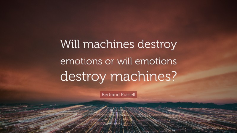 Bertrand Russell Quote: “Will machines destroy emotions or will emotions destroy machines?”
