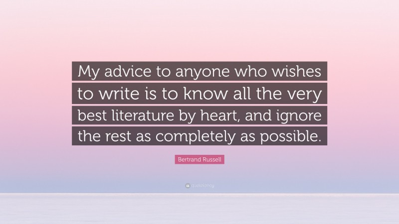 Bertrand Russell Quote: “My advice to anyone who wishes to write is to know all the very best literature by heart, and ignore the rest as completely as possible.”