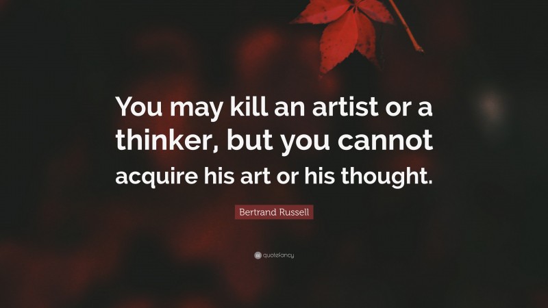 Bertrand Russell Quote: “You may kill an artist or a thinker, but you cannot acquire his art or his thought.”