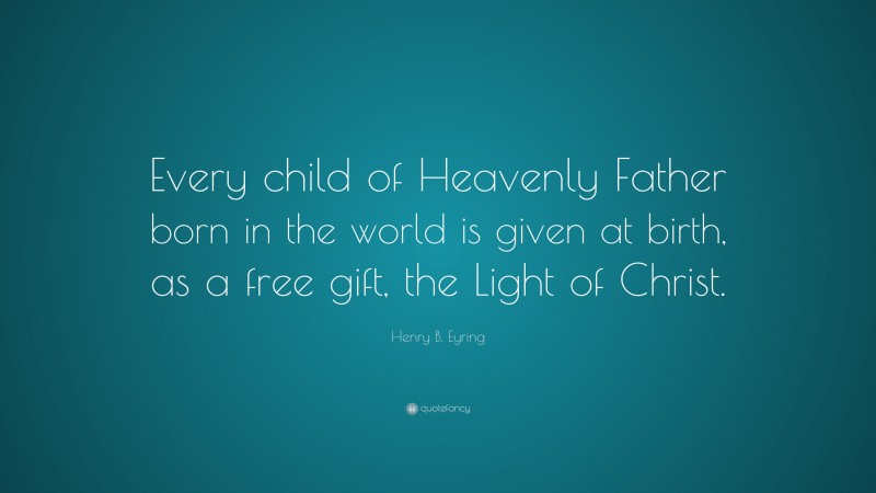 Henry B. Eyring Quote: “Every child of Heavenly Father born in the world is given at birth, as a free gift, the Light of Christ.”
