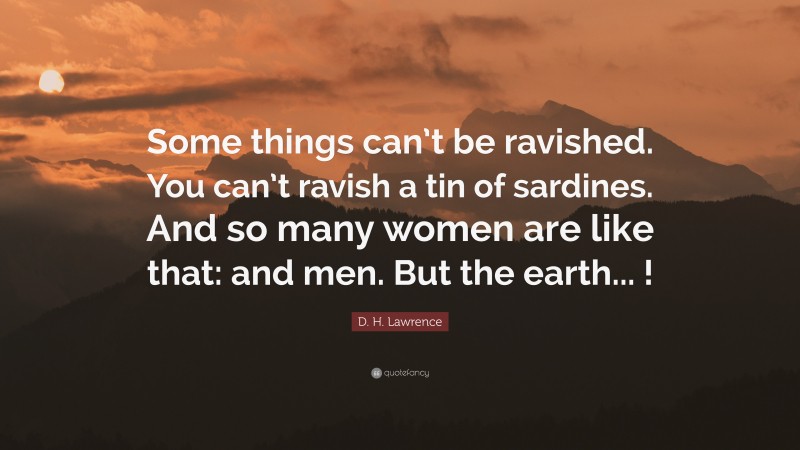 D. H. Lawrence Quote: “Some things can’t be ravished. You can’t ravish a tin of sardines. And so many women are like that: and men. But the earth... !”