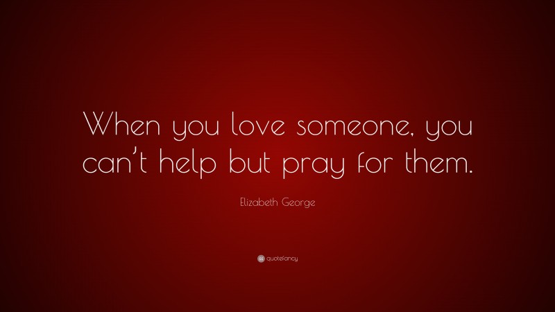 Elizabeth George Quote: “When you love someone, you can’t help but pray for them.”