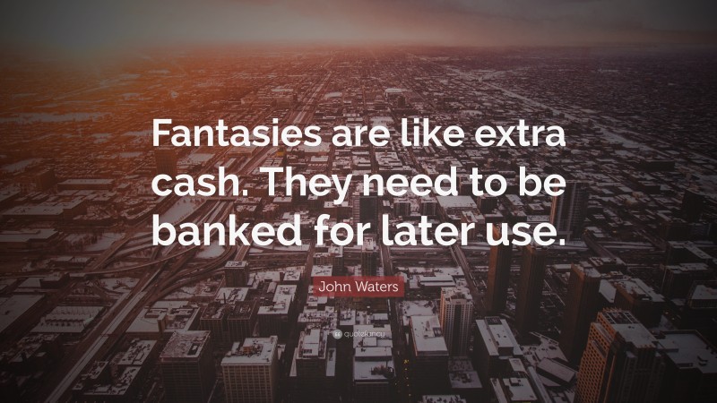 John Waters Quote: “Fantasies are like extra cash. They need to be banked for later use.”