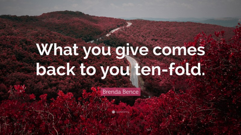 Brenda Bence Quote: “What you give comes back to you ten-fold.”