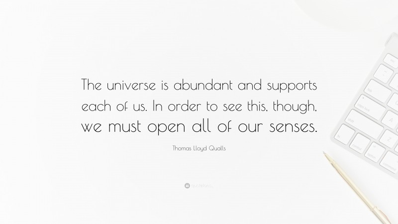 Thomas Lloyd Qualls Quote: “The universe is abundant and supports each of us. In order to see this, though, we must open all of our senses.”