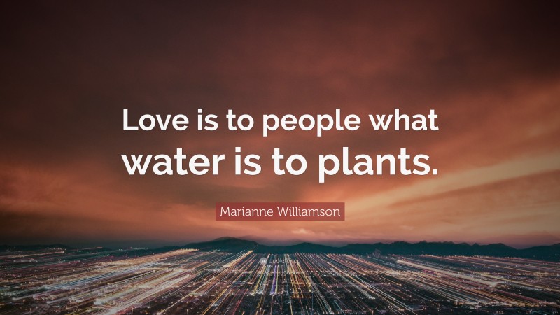 Marianne Williamson Quote: “Love is to people what water is to plants.”