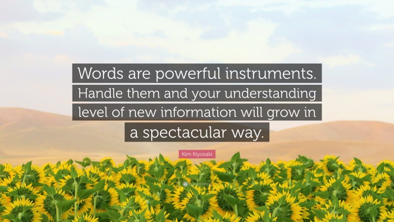 Kim Kiyosaki Quote: “Words are powerful instruments. Handle them and your understanding level of new information will grow in a spectacular way.”